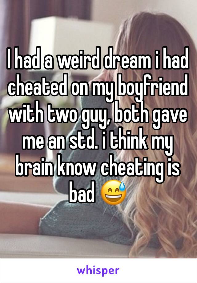 I had a weird dream i had cheated on my boyfriend with two guy, both gave me an std. i think my brain know cheating is bad 😅