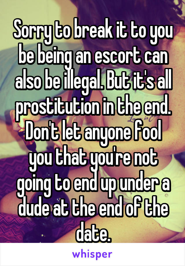 Sorry to break it to you be being an escort can also be illegal. But it's all prostitution in the end. Don't let anyone fool you that you're not going to end up under a dude at the end of the date.