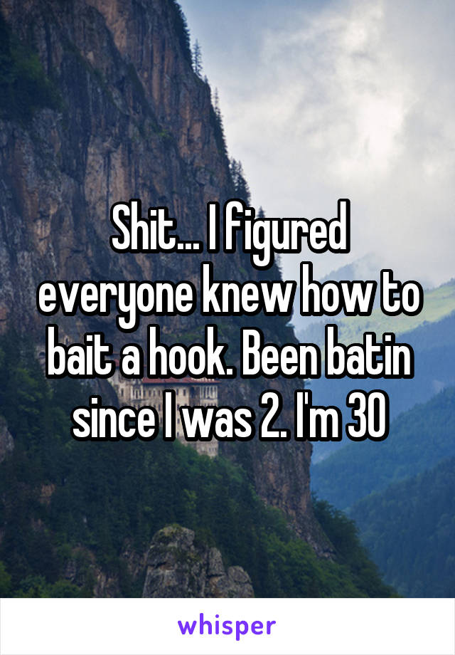 Shit... I figured everyone knew how to bait a hook. Been batin since I was 2. I'm 30