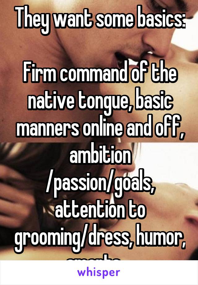 They want some basics:

Firm command of the native tongue, basic manners online and off, ambition /passion/goals, attention to grooming/dress, humor, smarts... 