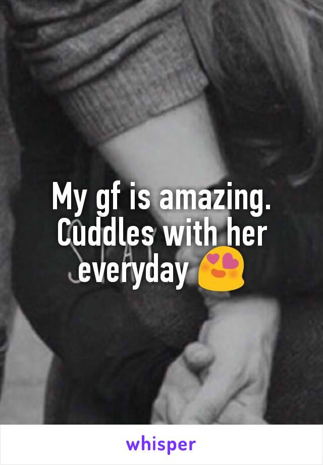 My gf is amazing.
Cuddles with her everyday 😍