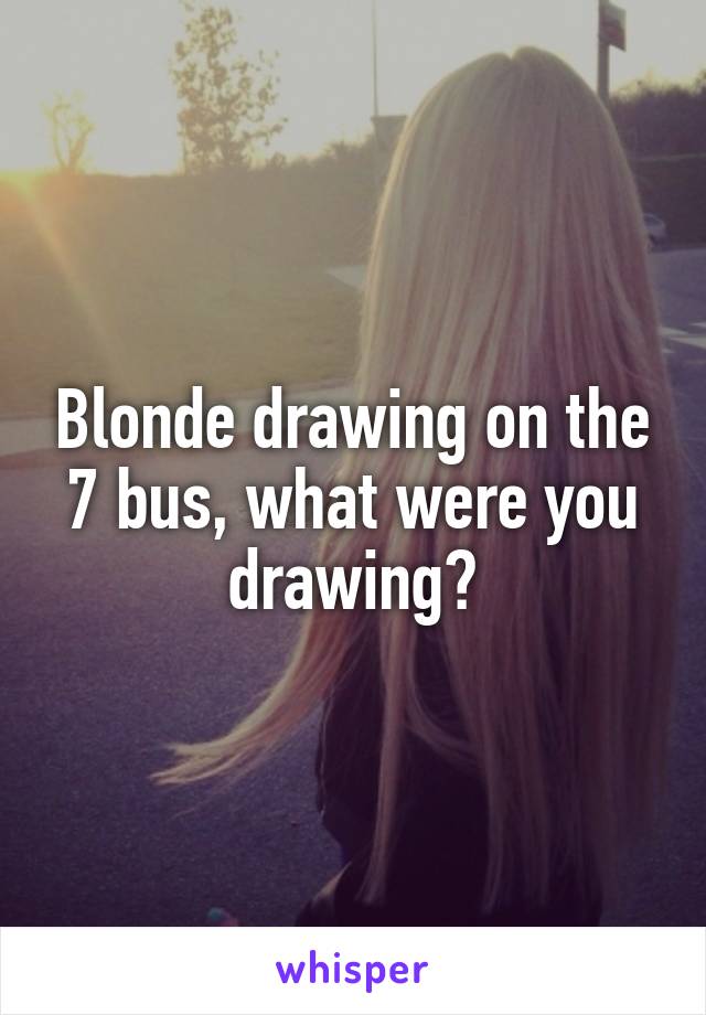 Blonde drawing on the 7 bus, what were you drawing?