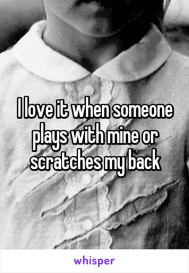 I love it when someone plays with mine or scratches my back