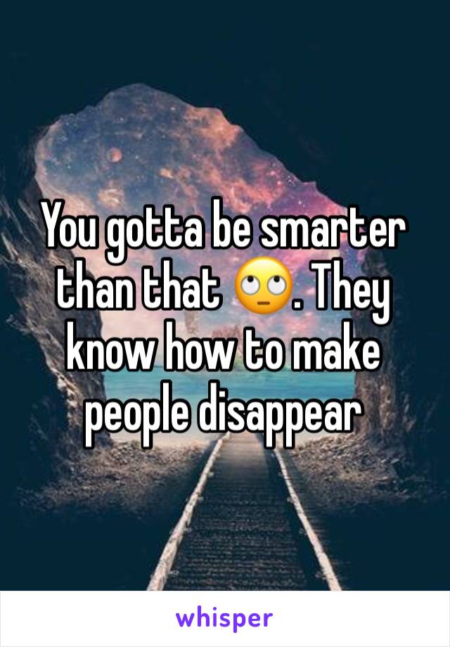 You gotta be smarter than that 🙄. They know how to make people disappear 