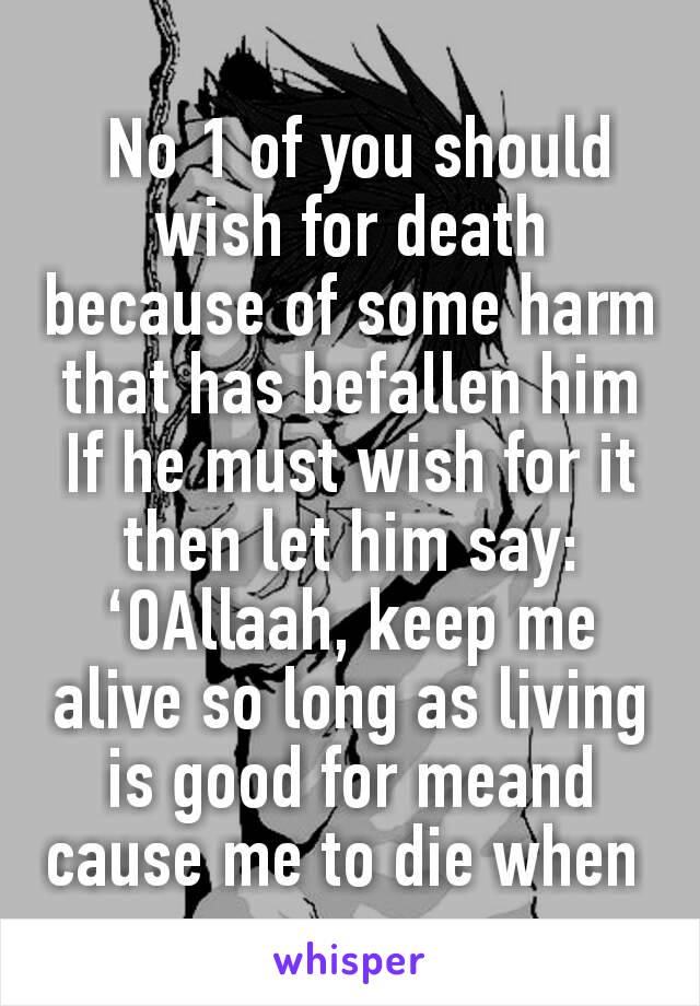  No 1 of you should wish for death because of some harm that has befallen him If he must wish for it then let him say: ‘OAllaah, keep me alive so long as living is good for meand cause me to die when 