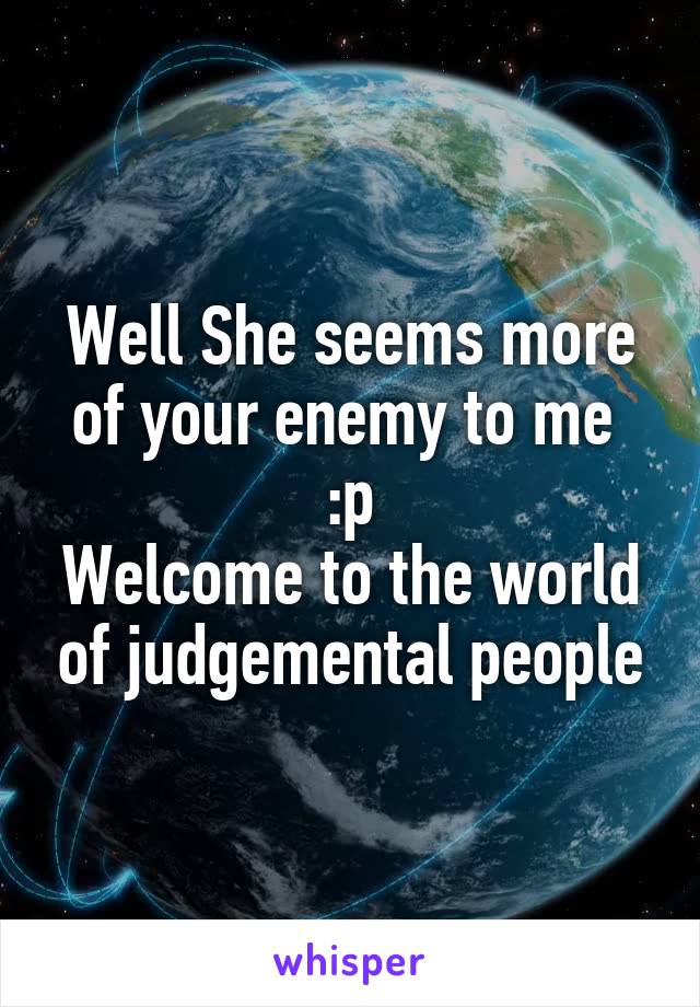 Well She seems more of your enemy to me 
:p
Welcome to the world of judgemental people