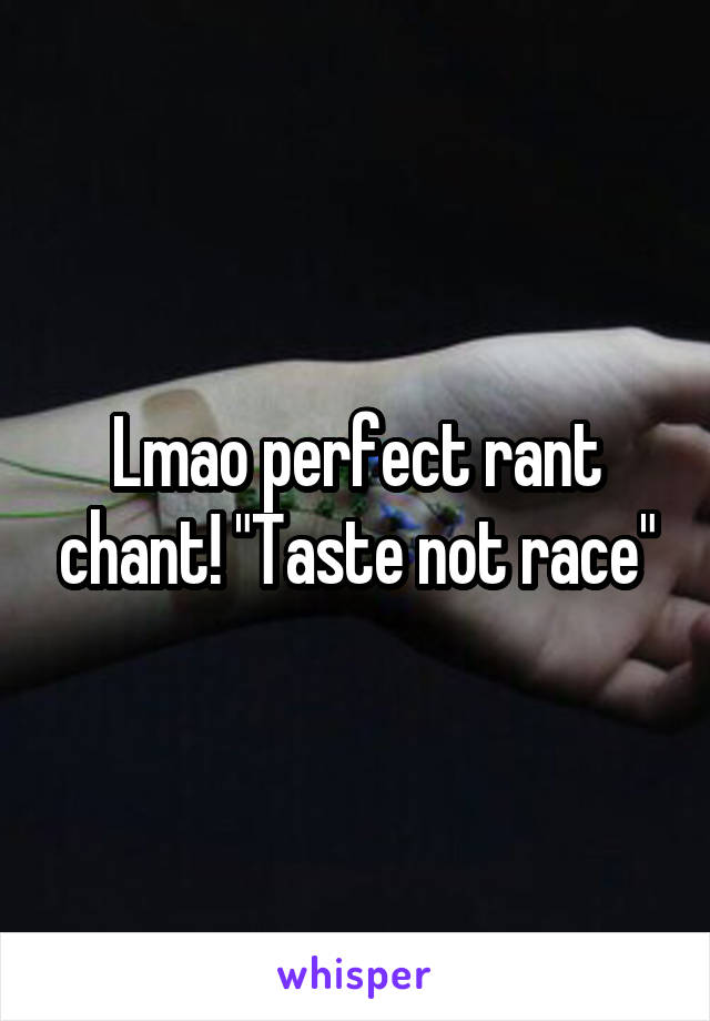 Lmao perfect rant chant! "Taste not race"