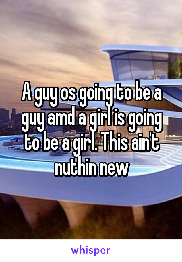 A guy os going to be a guy amd a girl is going to be a girl. This ain't nuthin new