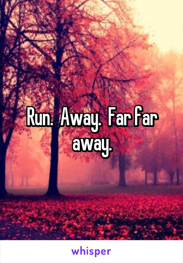 Run.  Away.  Far far away.