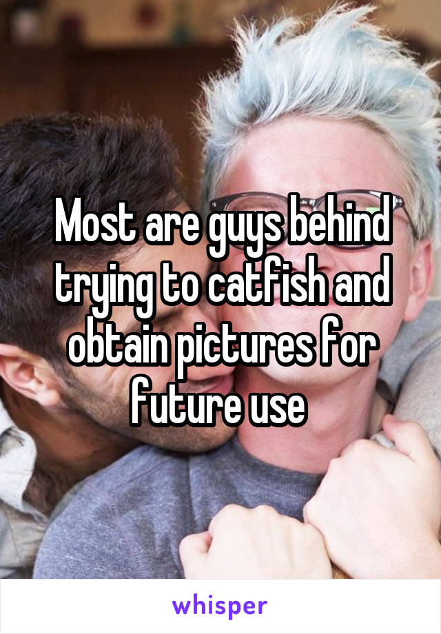 Most are guys behind trying to catfish and obtain pictures for future use 