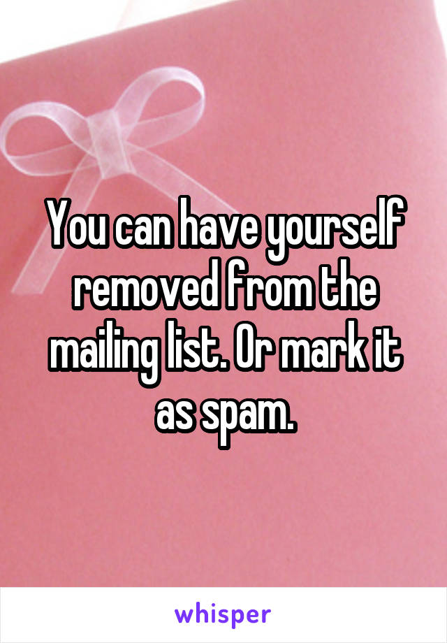 You can have yourself removed from the mailing list. Or mark it as spam.