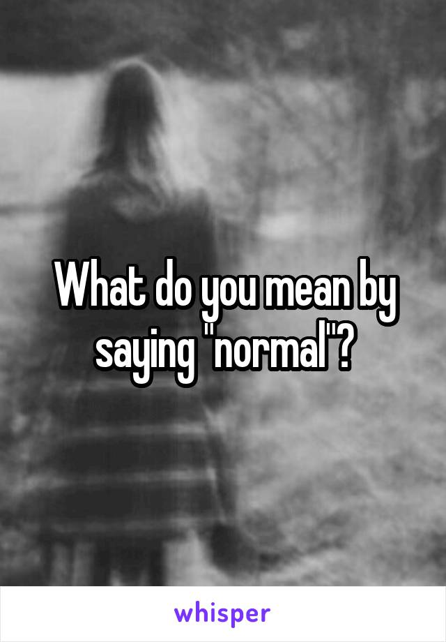 What do you mean by saying "normal"?