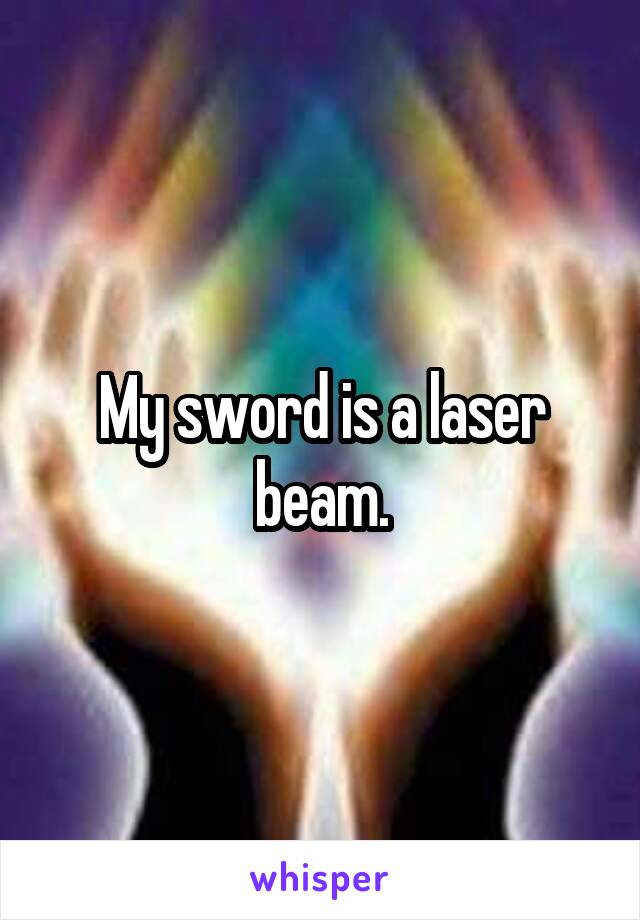 My sword is a laser beam.