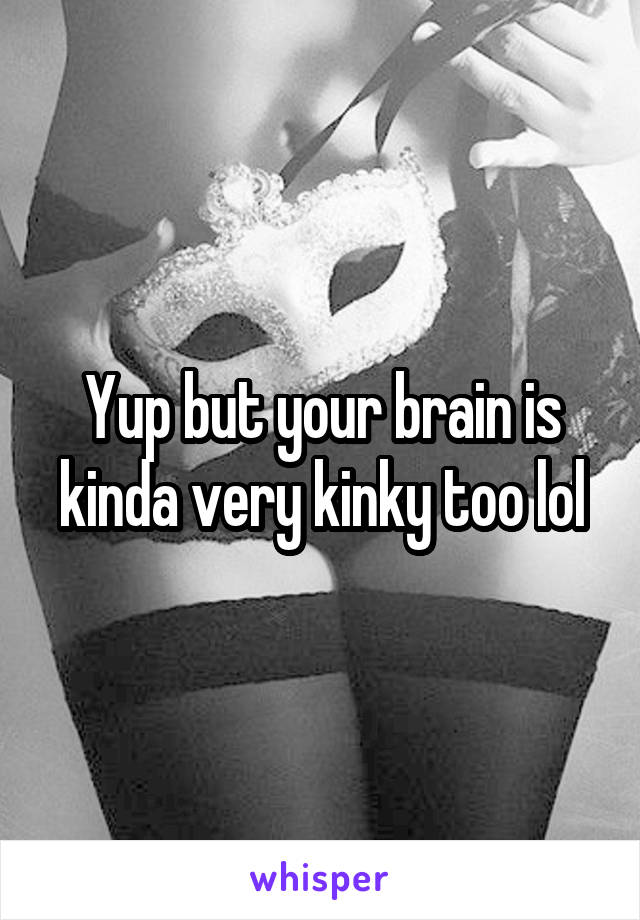 Yup but your brain is kinda very kinky too lol