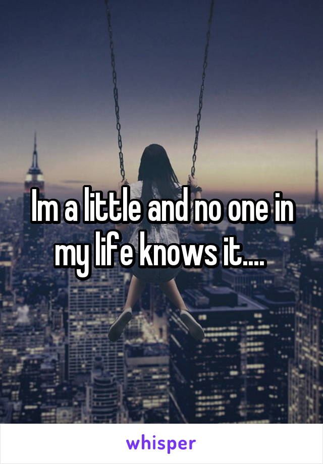 Im a little and no one in my life knows it.... 