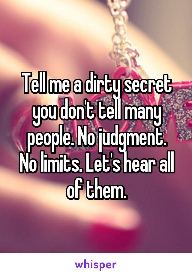 Tell me a dirty secret you don't tell many people. No judgment.
No limits. Let's hear all of them.