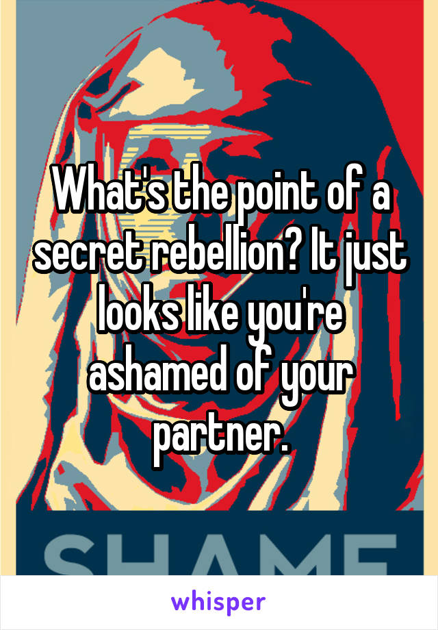 What's the point of a secret rebellion? It just looks like you're ashamed of your partner.