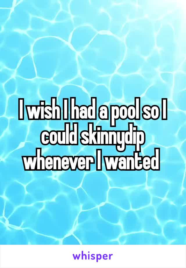 I wish I had a pool so I could skinnydip​ whenever I wanted 