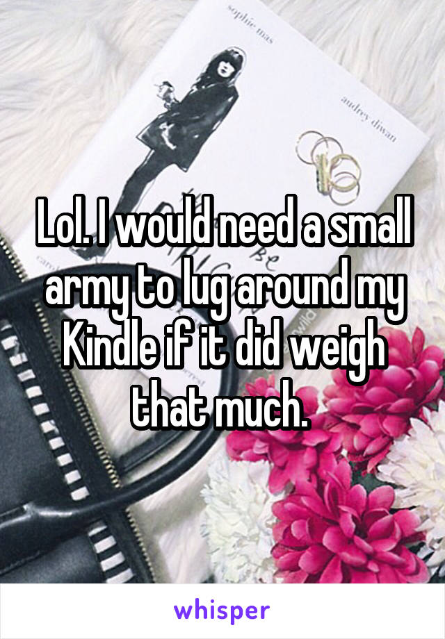 Lol. I would need a small army to lug around my Kindle if it did weigh that much. 