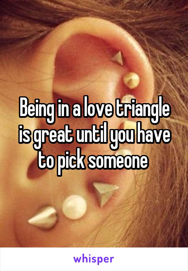 Being in a love triangle is great until you have to pick someone 