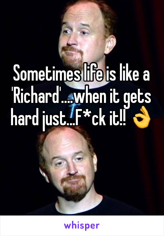 Sometimes life is like a 'Richard'....when it gets hard just...F*ck it!! 👌