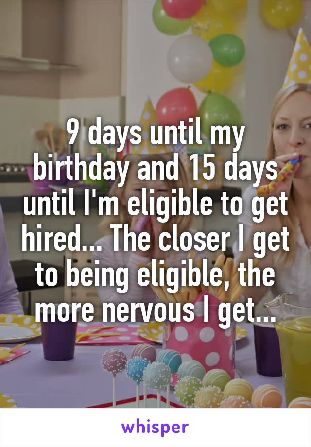 9 days until my birthday and 15 days until I'm eligible to get hired... The closer I get to being eligible, the more nervous I get...