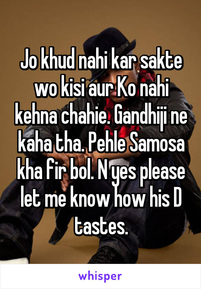 Jo khud nahi kar sakte wo kisi aur Ko nahi kehna chahie. Gandhiji ne kaha tha. Pehle Samosa kha fir bol. N yes please let me know how his D tastes.