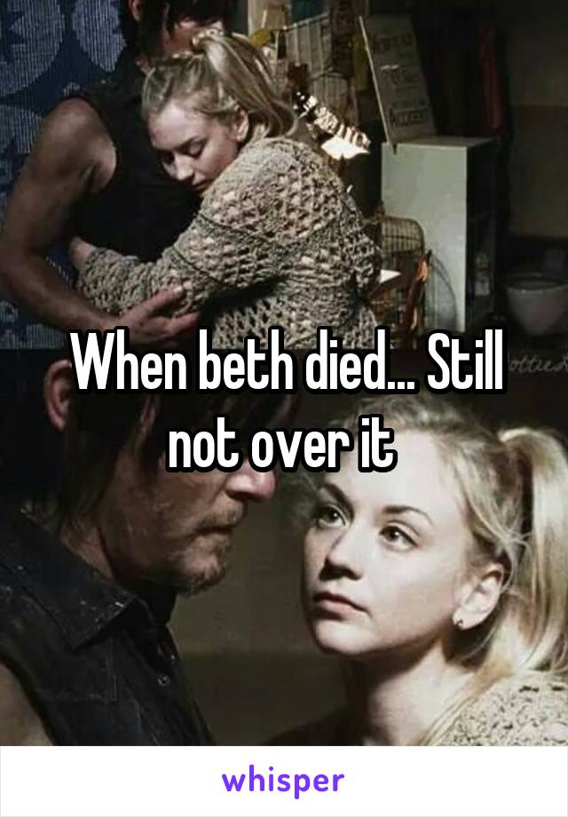 When beth died... Still not over it 