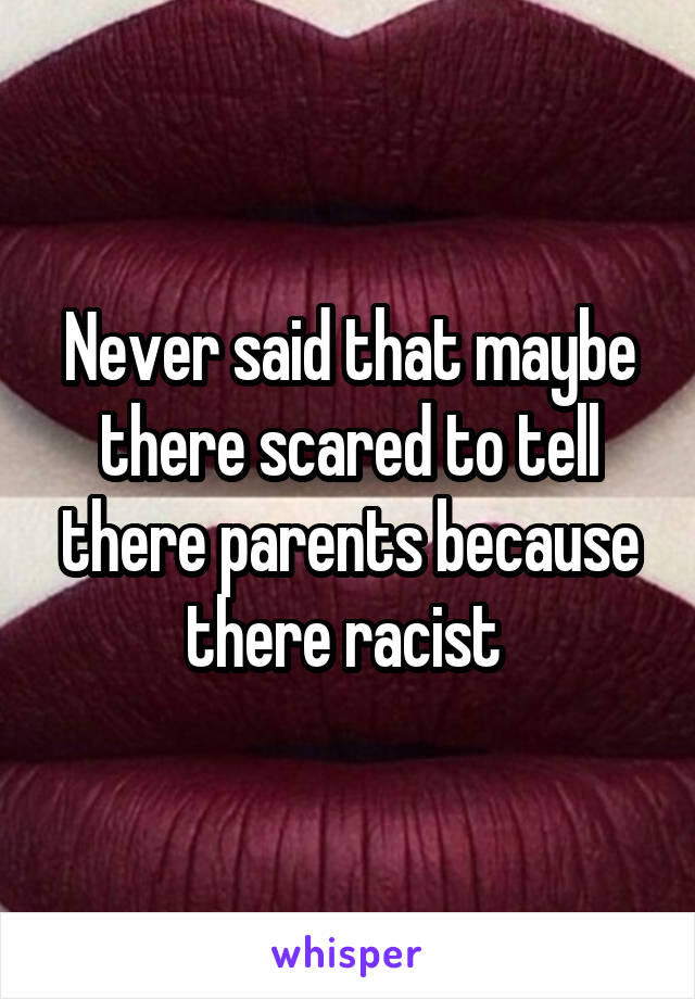 Never said that maybe there scared to tell there parents because there racist 