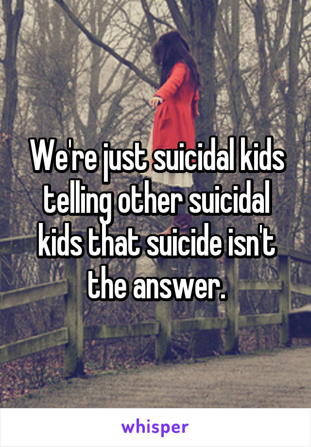 We're just suicidal kids telling other suicidal kids that suicide isn't the answer.