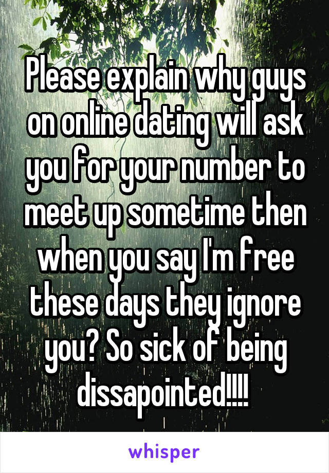 Please explain why guys on online dating will ask you for your number to meet up sometime then when you say I'm free these days they ignore you? So sick of being dissapointed!!!! 