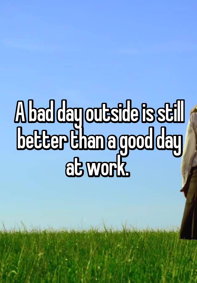 a-bad-day-outside-is-still-better-than-a-good-day-at-work