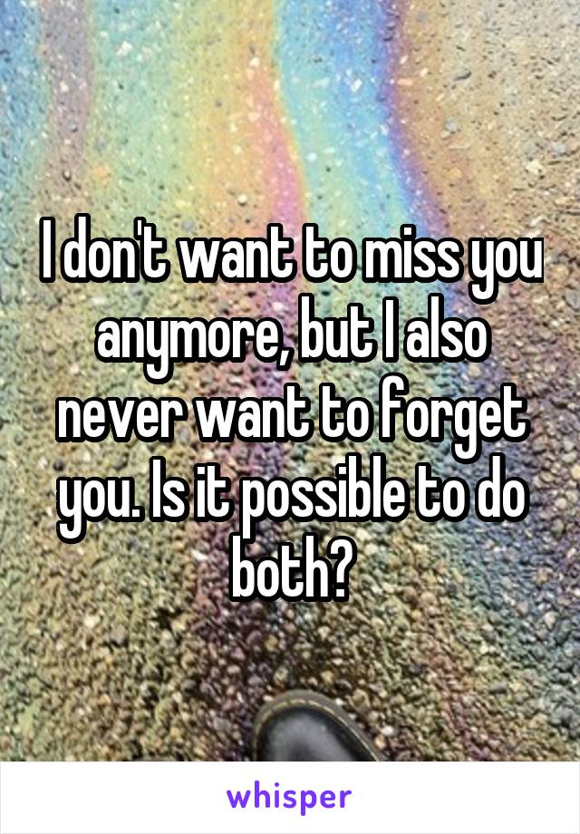 I don't want to miss you anymore, but I also never want to forget you. Is it possible to do both?