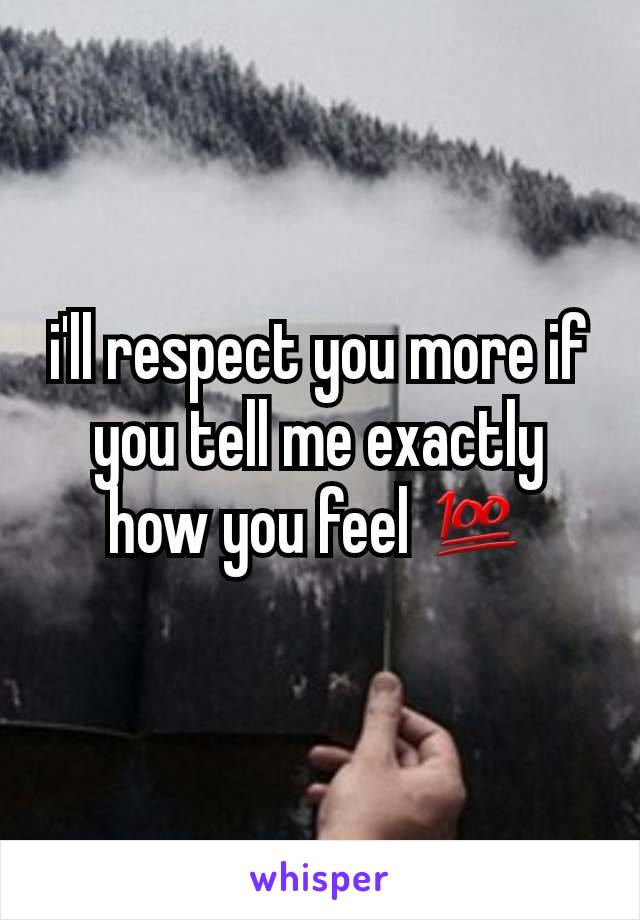 i'll respect you more if you tell me exactly how you feel 💯