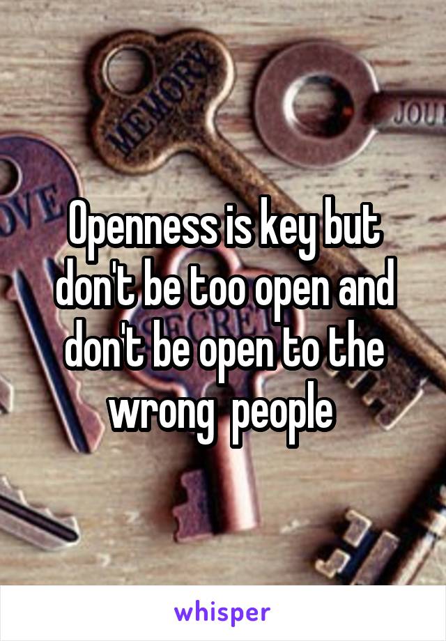 Openness is key but don't be too open and don't be open to the wrong  people 