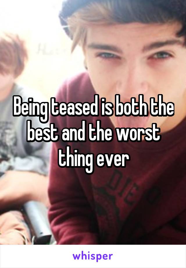 Being teased is both the best and the worst thing ever