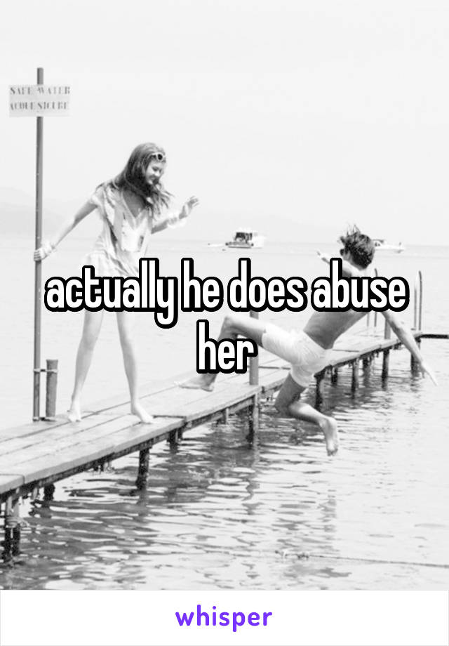 actually he does abuse her