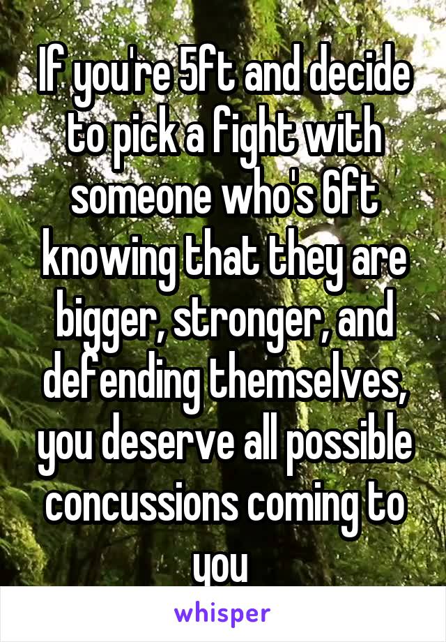 If you're 5ft and decide to pick a fight with someone who's 6ft knowing that they are bigger, stronger, and defending themselves, you deserve all possible concussions coming to you 