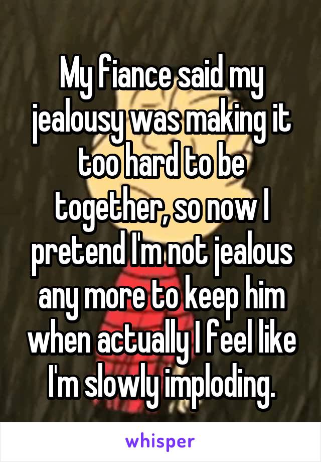 My fiance said my jealousy was making it too hard to be together, so now I pretend I'm not jealous any more to keep him when actually I feel like I'm slowly imploding.