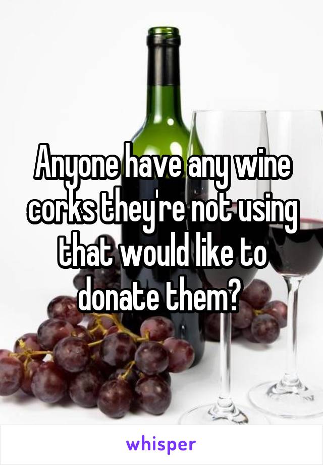 Anyone have any wine corks they're not using that would like to donate them? 