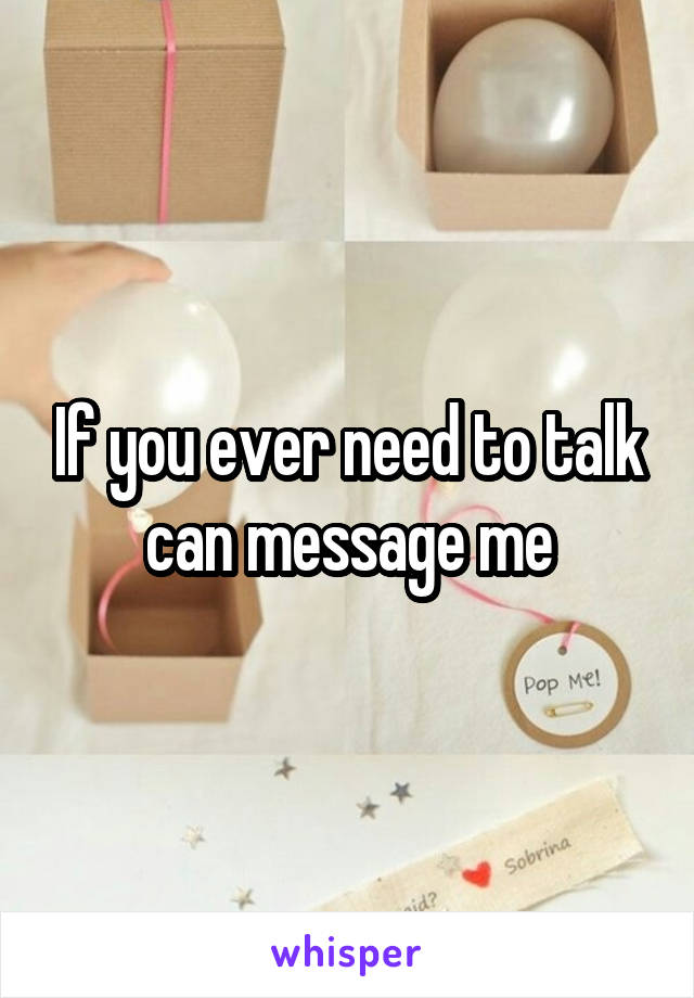 If you ever need to talk can message me