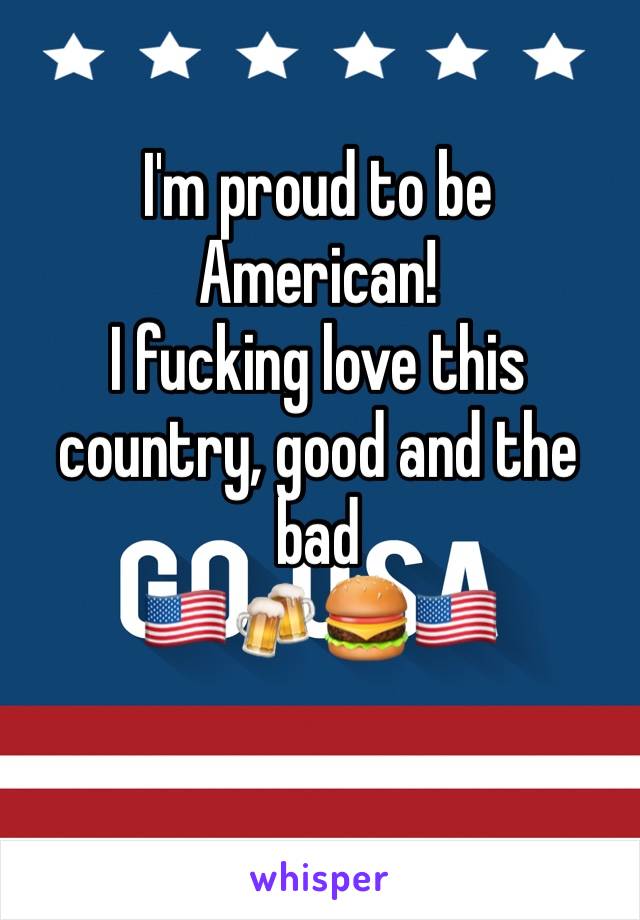 I'm proud to be American!
I fucking love this country, good and the bad 
🇺🇸🍻🍔🇺🇸