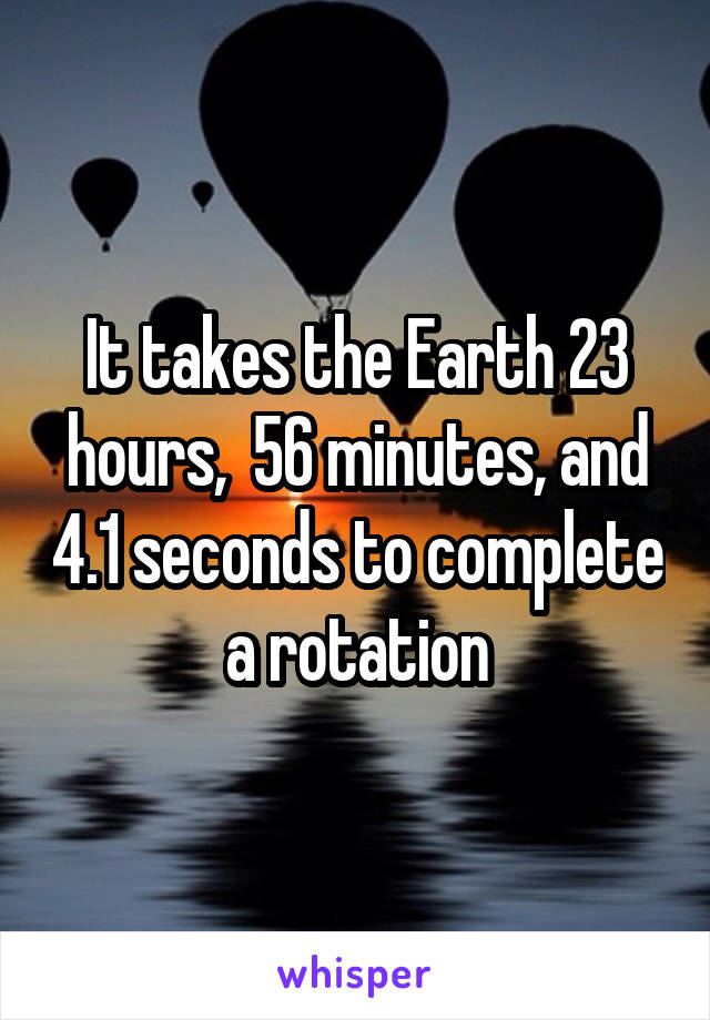 It takes the Earth 23 hours,  56 minutes, and 4.1 seconds to complete a rotation