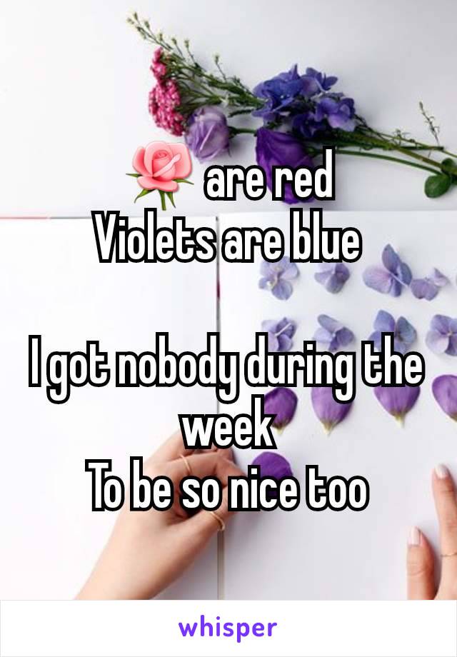 🌹 are red
Violets are blue

I got nobody during the week
To be so nice too