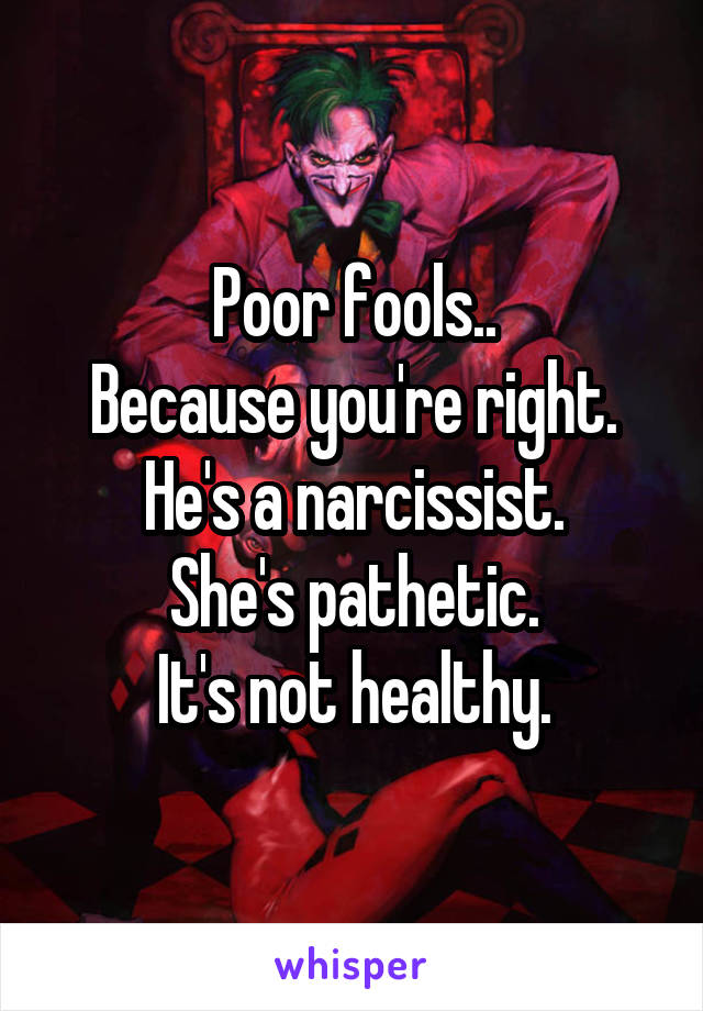 Poor fools..
Because you're right.
He's a narcissist.
She's pathetic.
It's not healthy.