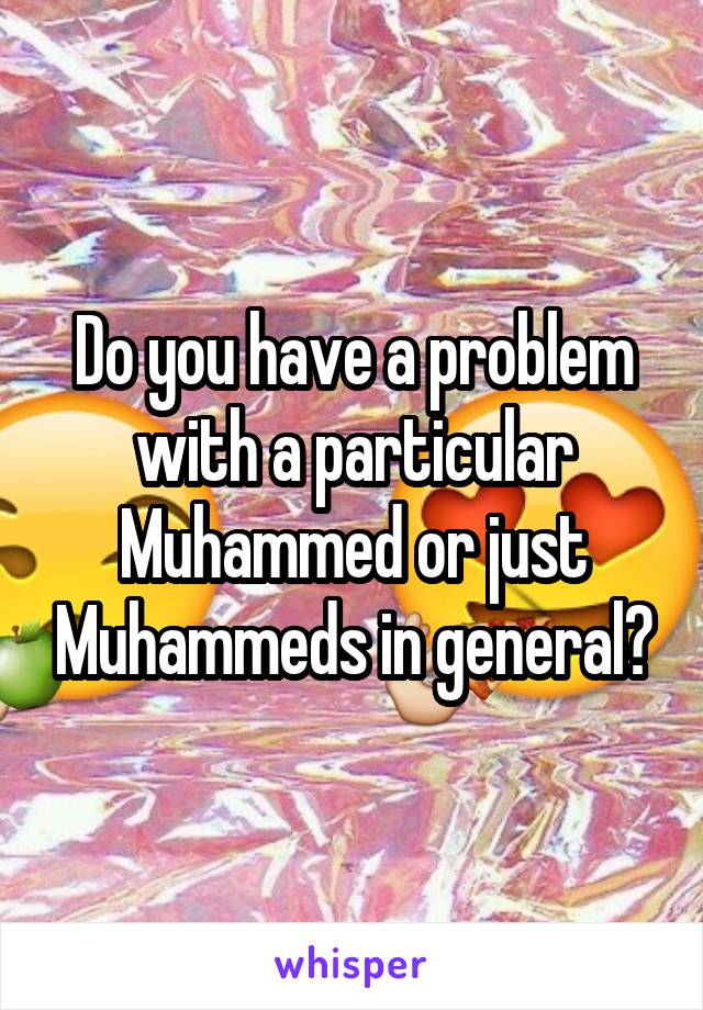 Do you have a problem with a particular Muhammed or just Muhammeds in general?