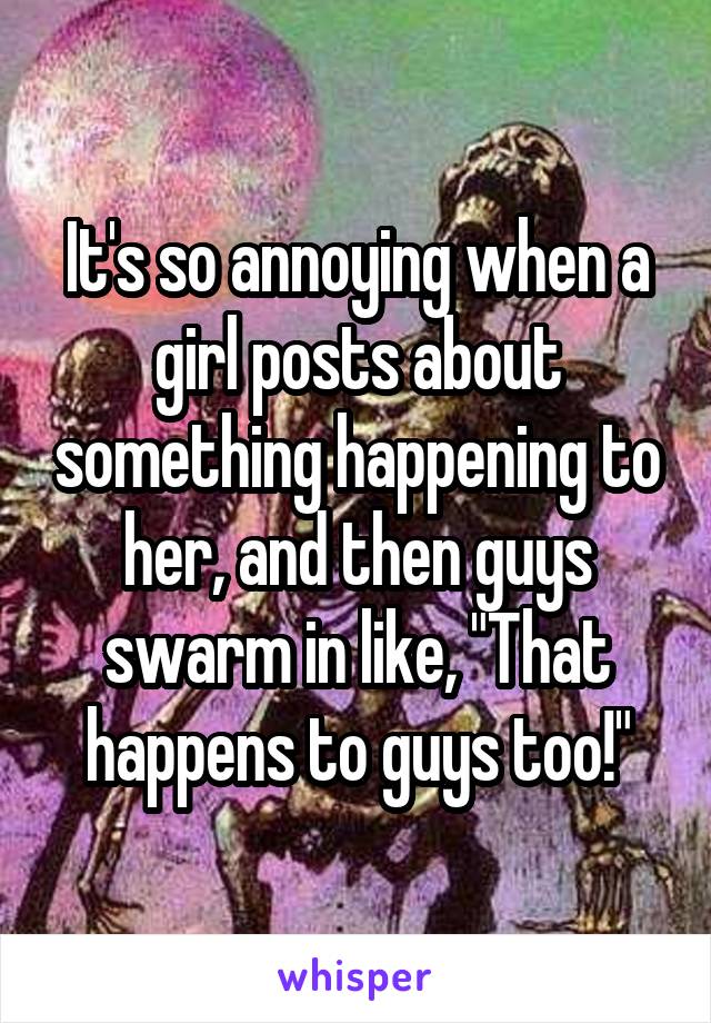 It's so annoying when a girl posts about something happening to her, and then guys swarm in like, "That happens to guys too!"