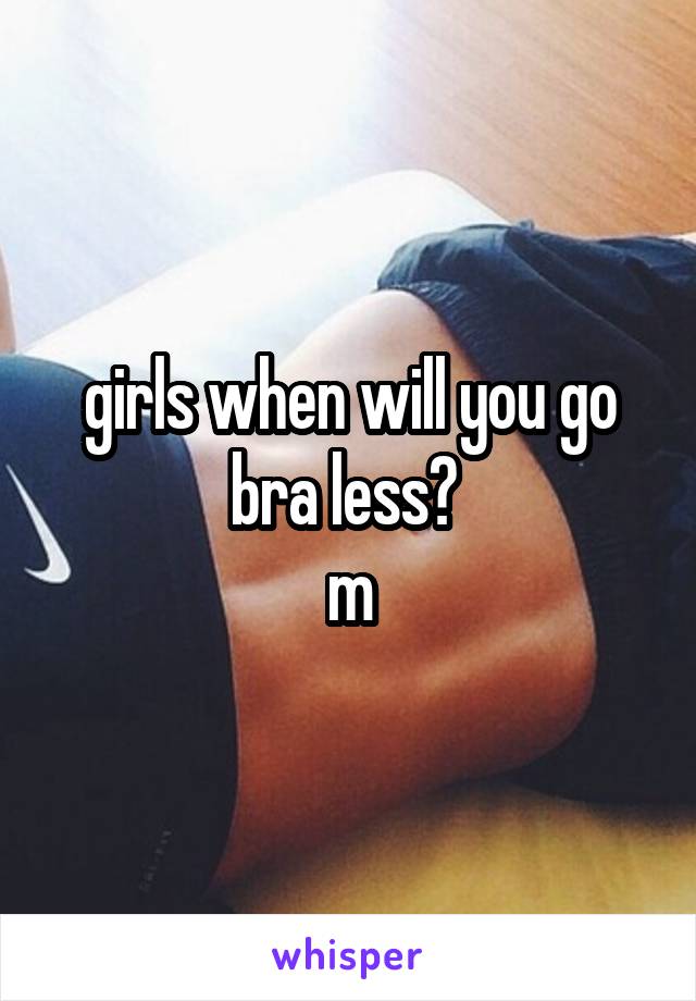 girls when will you go bra less? 
m