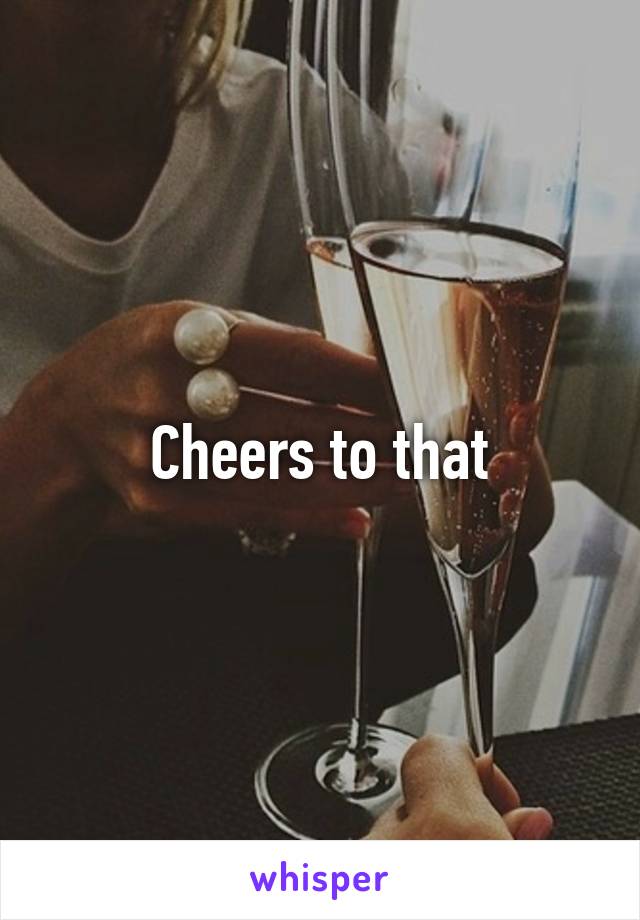  Cheers to that