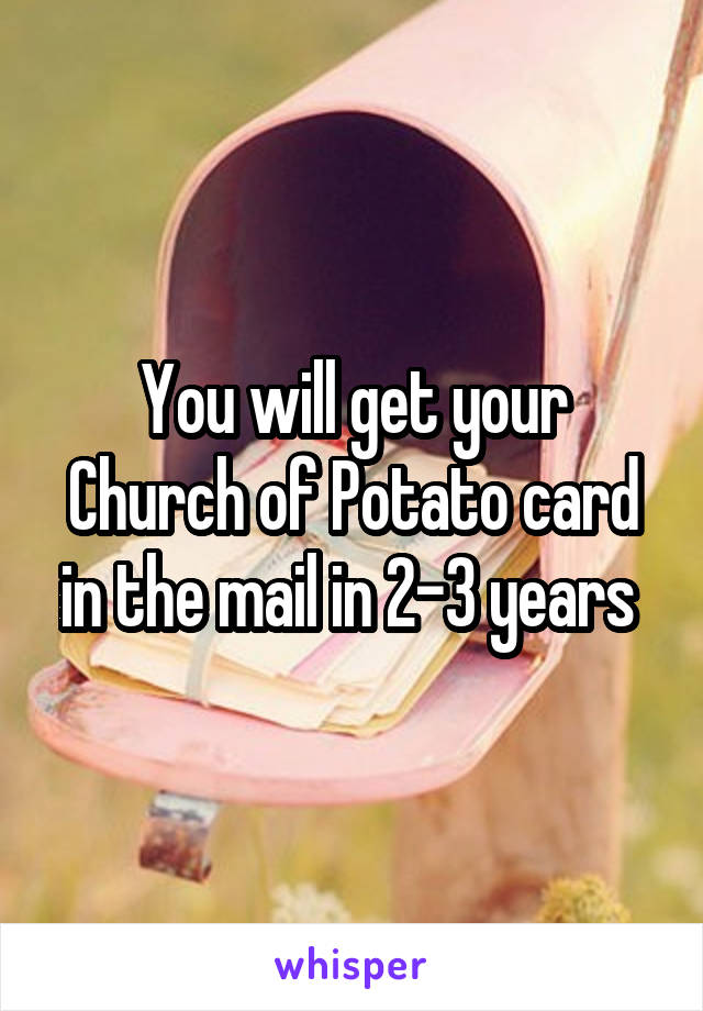 You will get your Church of Potato card in the mail in 2-3 years 